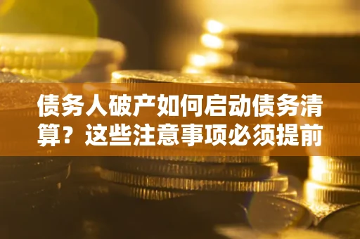 济南债务人破产如何启动债务清算？这些注意事项必须提前知道