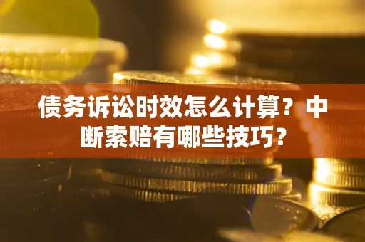 济南债务诉讼时效怎么计算？中断索赔有哪些技巧？