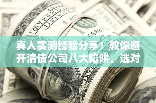 济南真人实测经验分享！教你避开清债公司八大陷阱，选对机构少走十年弯路