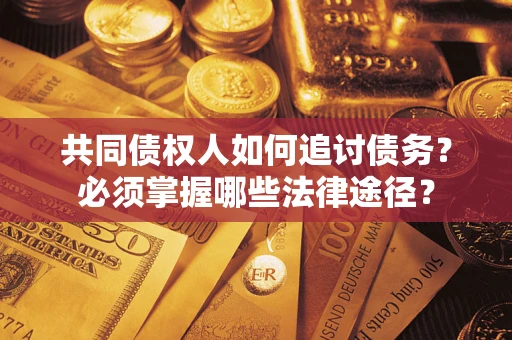 济南共同债权人如何追讨债务？必须掌握哪些法律途径？