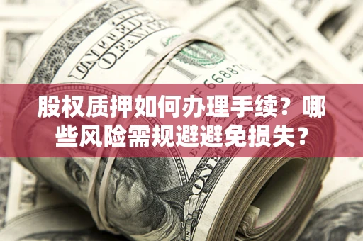 济南股权质押如何办理手续？哪些风险需规避避免损失？