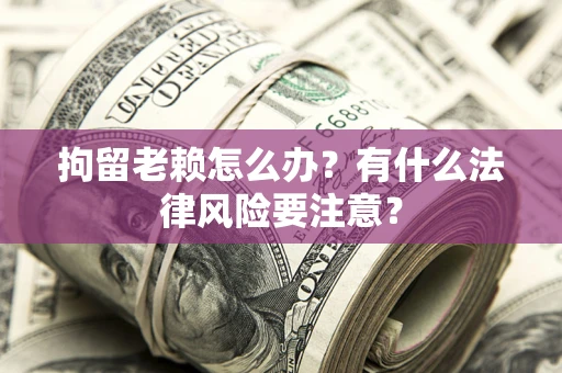 济南拘留老赖怎么办？有什么法律风险要注意？