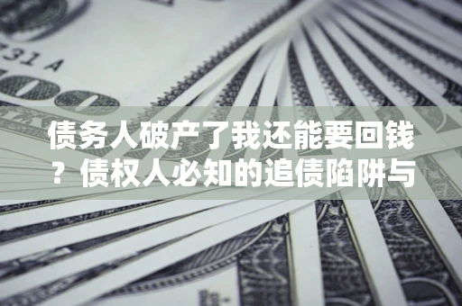 济南债务人破产了我还能要回钱？债权人必知的追债陷阱与破局之道