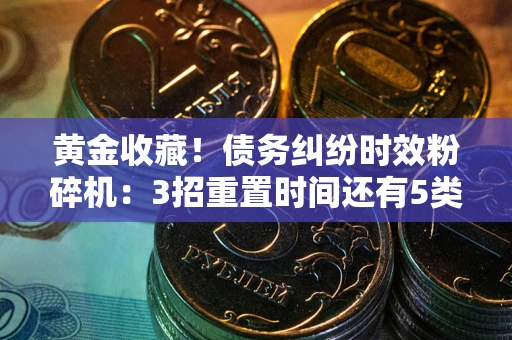 济南黄金收藏！债务纠纷时效粉碎机：3招重置时间还有5类不设年限的特殊债务