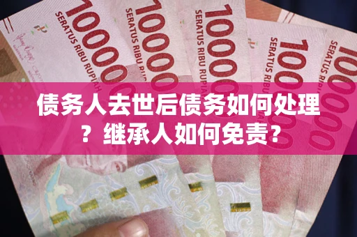 济南债务人去世后债务如何处理？继承人如何免责？