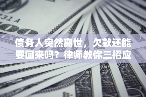 济南债务人突然离世，欠款还能要回来吗？律师教你三招应对