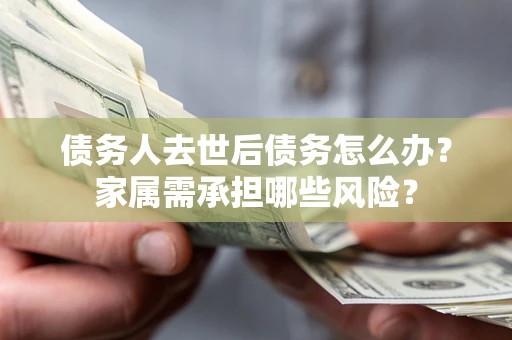 济南债务人去世后债务怎么办？家属需承担哪些风险？