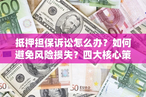 济南抵押担保诉讼怎么办？如何避免风险损失？四大核心策略全解读