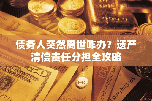 济南债务人突然离世咋办？遗产清偿责任分担全攻略