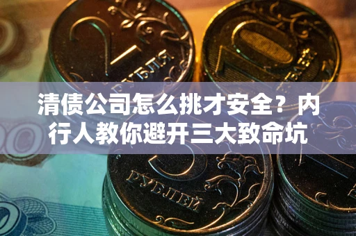 济南清债公司怎么挑才安全?内行人教你避开三大致命坑 济南清债公司怎么挑才安全?内行人教你避开三大致命坑