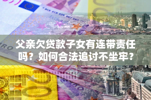 济南父亲欠贷款子女有连带责任吗？如何合法追讨不坐牢？