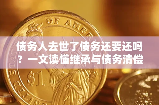 济南债务人去世了债务还要还吗？一文读懂继承与债务清偿