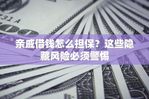 济南亲戚借钱怎么担保？这些隐藏风险必须警惕