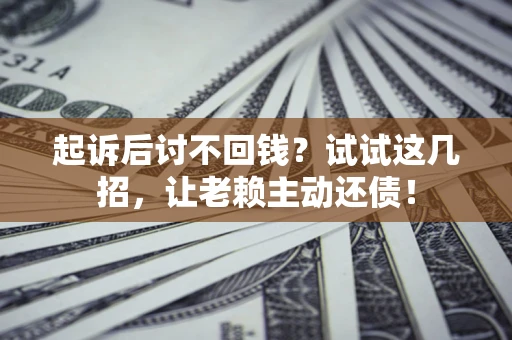 济南起诉后讨不回钱？试试这几招，让老赖主动还债！