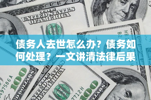 济南债务人去世怎么办？债务如何处理？一文讲清法律后果