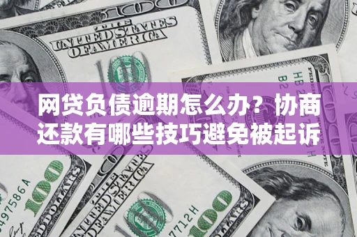 济南网贷负债逾期怎么办？协商还款有哪些技巧避免被起诉？