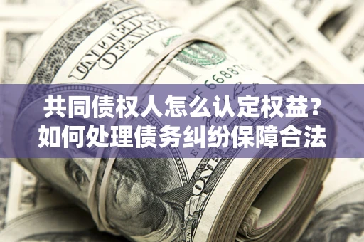 济南共同债权人怎么认定权益？如何处理债务纠纷保障合法权益？