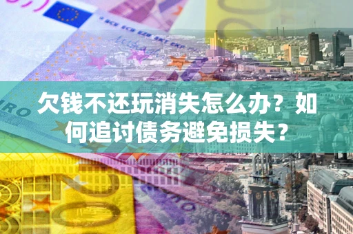 济南欠钱不还玩消失怎么办？如何追讨债务避免损失？