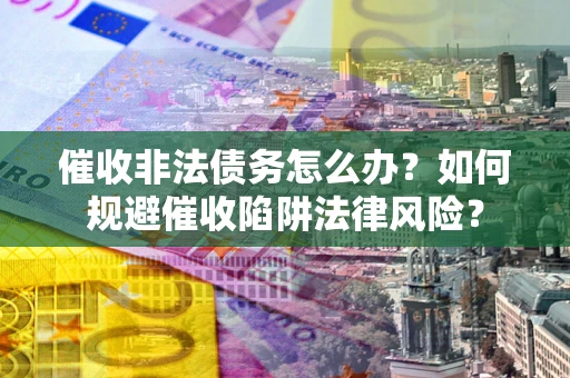 济南催收非法债务怎么办？如何规避催收陷阱法律风险？