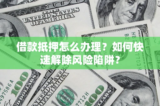 济南借款抵押怎么办理？如何快速解除风险陷阱？