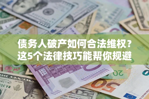 济南债务人破产如何合法维权？这5个法律技巧能帮你规避风险