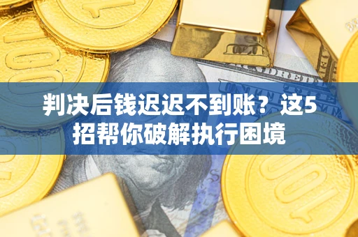 济南判决后钱迟迟不到账？这5招帮你破解执行困境