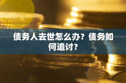 济南债务人去世怎么办？债务如何追讨？