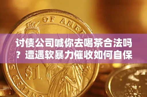 济南讨债公司喊你去喝茶合法吗？遭遇软暴力催收如何自保？