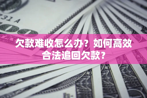 济南欠款难收怎么办？如何高效合法追回欠款？