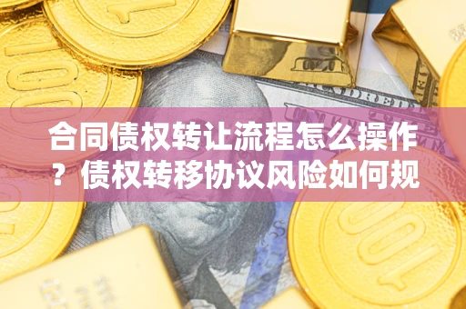 济南合同债权转让流程怎么操作？债权转移协议风险如何规避？