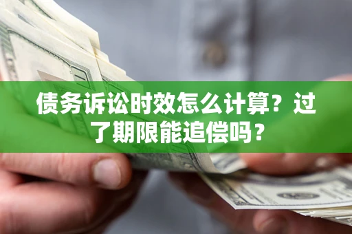 济南债务诉讼时效怎么计算？过了期限能追偿吗？