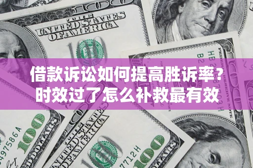 济南借款诉讼如何提高胜诉率？时效过了怎么补救最有效
