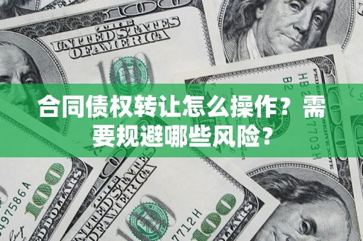 济南合同债权转让怎么操作？需要规避哪些风险？