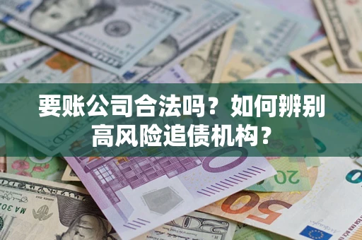 济南要账公司合法吗？如何辨别高风险追债机构？