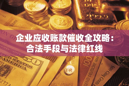 济南企业应收账款催收全攻略：合法手段与法律红线