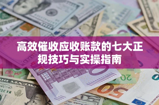 济南高效催收应收账款的七大正规技巧与实操指南