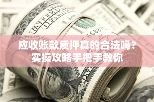 济南应收账款质押真的合法吗？实操攻略手把手教你