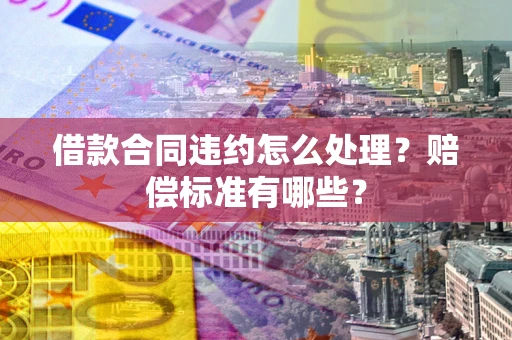 济南借款合同违约怎么处理？赔偿标准有哪些？