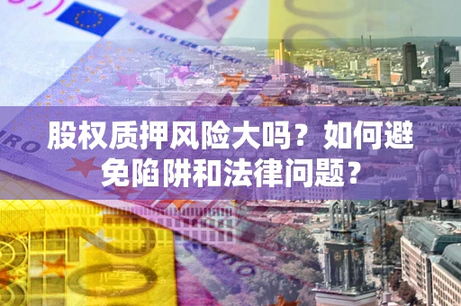 济南股权质押风险大吗？如何避免陷阱和法律问题？