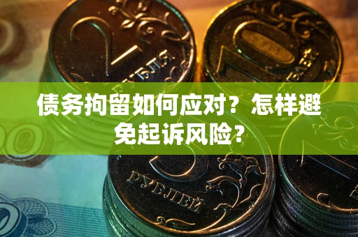 济南债务拘留如何应对？怎样避免起诉风险？