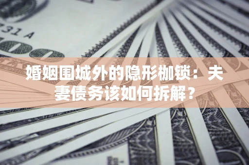 济南婚姻围城外的隐形枷锁：夫妻债务该如何拆解？