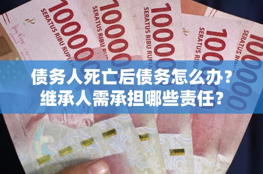 济南债务人死亡后债务怎么办？继承人需承担哪些责任？