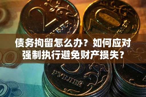 济南债务拘留怎么办？如何应对强制执行避免财产损失？