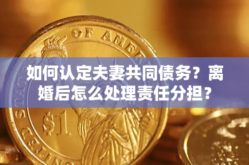 济南如何认定夫妻共同债务？离婚后怎么处理责任分担？