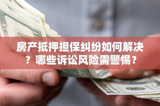 济南房产抵押担保纠纷如何解决？哪些诉讼风险需警惕？