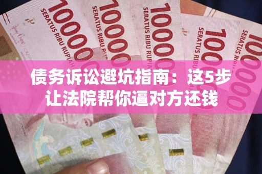 济南债务诉讼避坑指南：这5步让法院帮你逼对方还钱