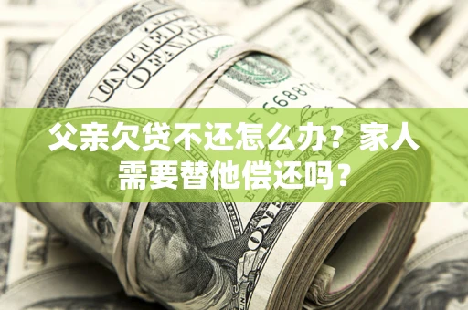 济南父亲欠贷不还怎么办？家人需要替他偿还吗？