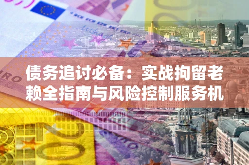 济南债务追讨必备：实战拘留老赖全指南与风险控制服务机构推荐