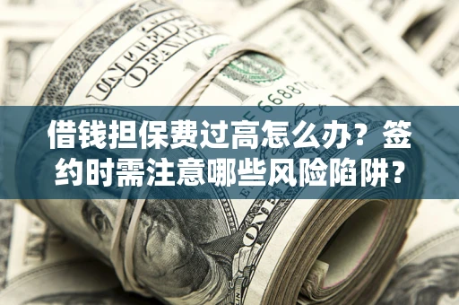 济南借钱担保费过高怎么办？签约时需注意哪些风险陷阱？