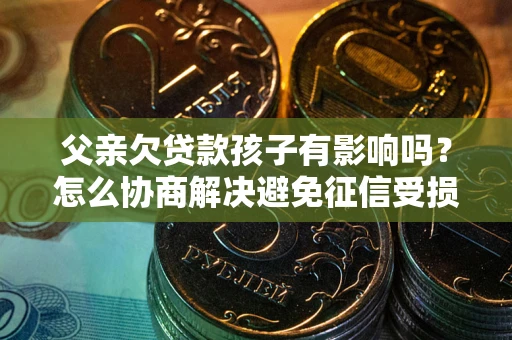 济南父亲欠贷款孩子有影响吗？怎么协商解决避免征信受损？
